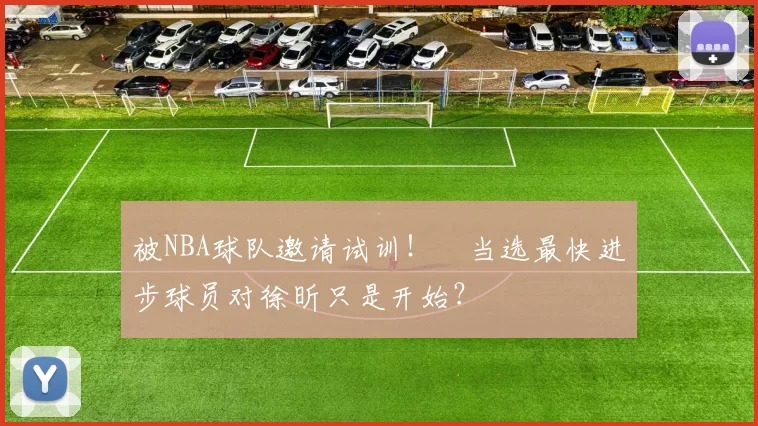 被NBA球队邀请试训！​当选最快进步球员对徐昕只是开始？
