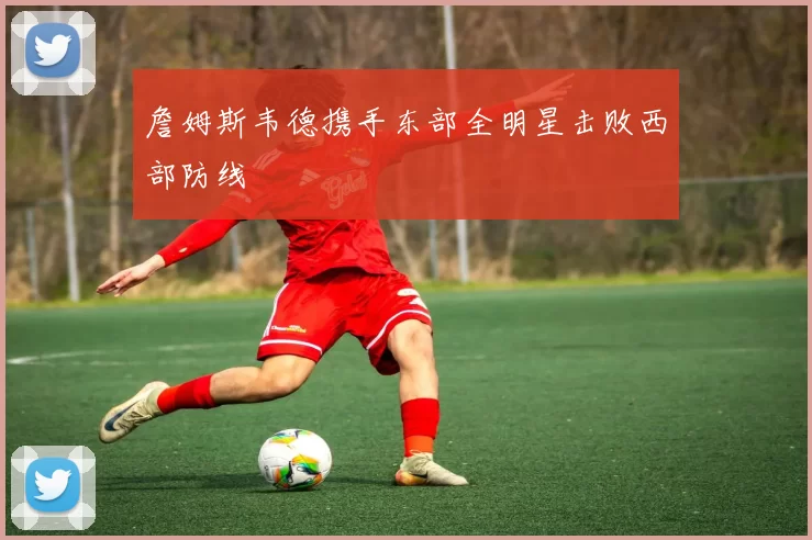 詹姆斯韦德携手东部全明星击败西部防线