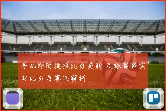 手机即时捷报比分更新 足球赛事实时比分与赛况解析