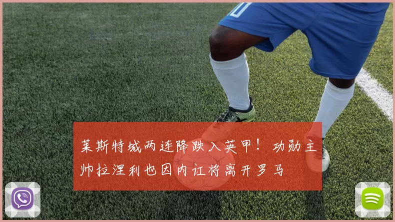 莱斯特城两连降跌入英甲！功勋主帅拉涅利也因内讧将离开罗马