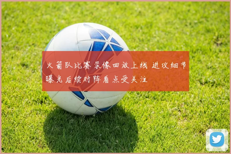 火箭队比赛录像回放上线 进攻细节曝光后续对阵看点受关注