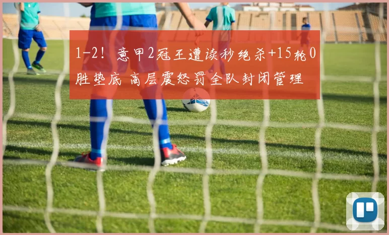 1-2!意甲2冠王遭读秒绝杀+15轮0胜垫底 高层震怒罚全队封闭管理