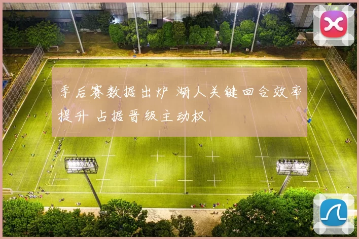 季后赛数据出炉 湖人关键回合效率提升 占据晋级主动权