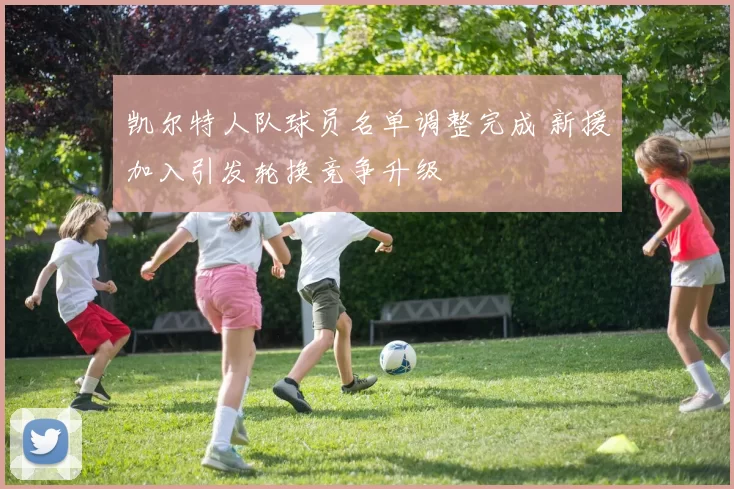 凯尔特人队球员名单调整完成 新援加入引发轮换竞争升级