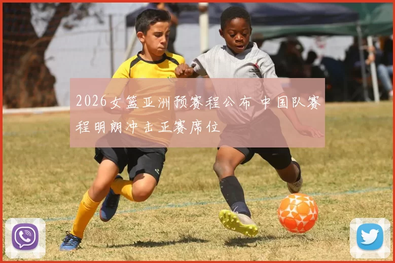 2026女篮亚洲预赛程公布 中国队赛程明朗冲击正赛席位