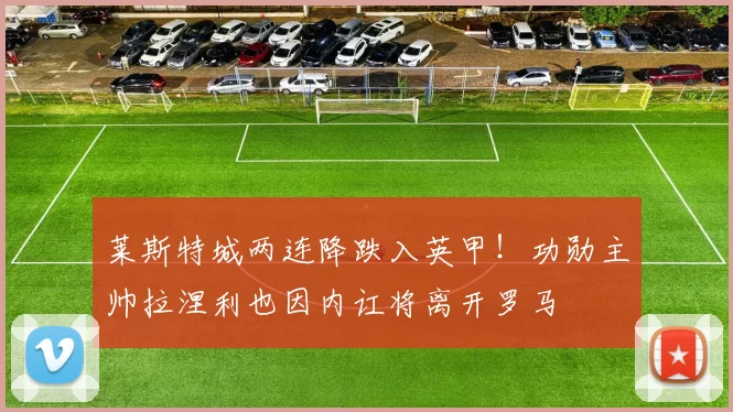 莱斯特城两连降跌入英甲！功勋主帅拉涅利也因内讧将离开罗马