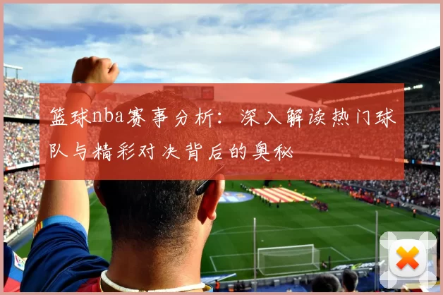 篮球nba赛事分析：深入解读热门球队与精彩对决背后的奥秘
