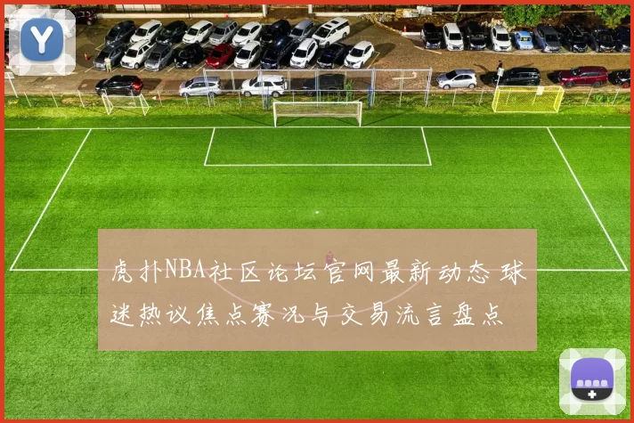 虎扑NBA社区论坛官网最新动态 球迷热议焦点赛况与交易流言盘点