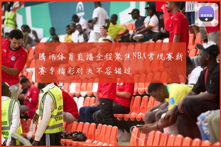 腾讯体育直播全程聚焦NBA常规赛新赛季精彩对决不容错过