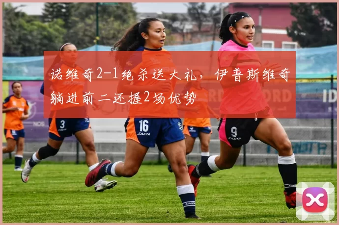 诺维奇2-1绝杀送大礼，伊普斯维奇躺进前二还握2场优势