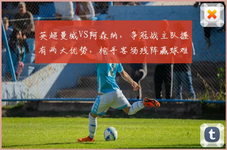 英超曼城VS阿森纳，争冠战主队握有两大优势，枪手客场残阵赢球难