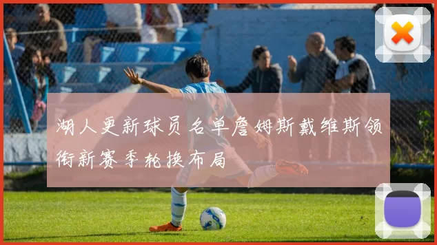 湖人更新球员名单詹姆斯戴维斯领衔新赛季轮换布局