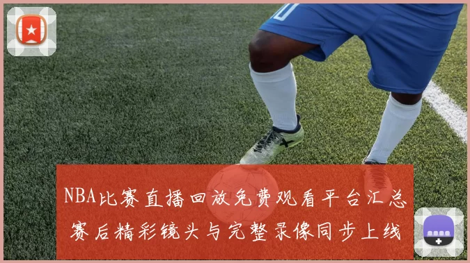 NBA比赛直播回放免费观看平台汇总 赛后精彩镜头与完整录像同步上线