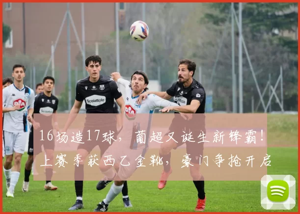 16场造17球，葡超又诞生新锋霸！上赛季获西乙金靴，豪门争抢开启