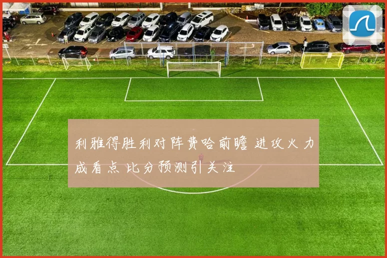 利雅得胜利对阵费哈前瞻 进攻火力成看点 比分预测引关注