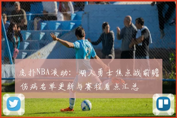 虎扑NBA滚动：湖人勇士焦点战前瞻 伤病名单更新与赛程看点汇总