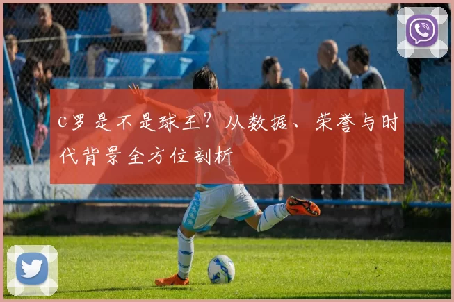 c罗是不是球王？从数据、荣誉与时代背景全方位剖析