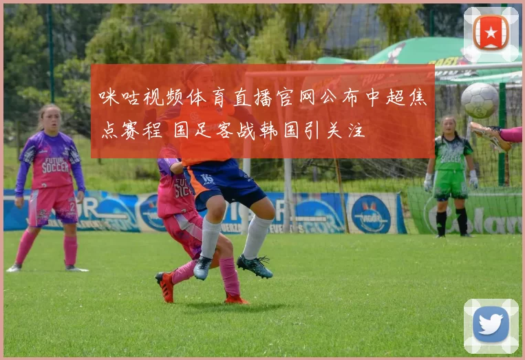 咪咕视频体育直播官网公布中超焦点赛程 国足客战韩国引关注