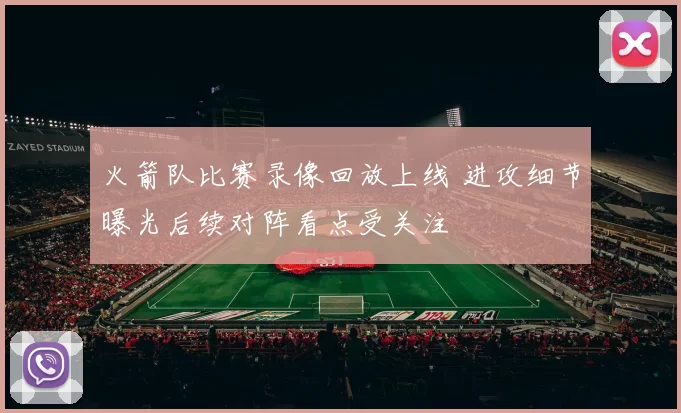 火箭队比赛录像回放上线 进攻细节曝光后续对阵看点受关注