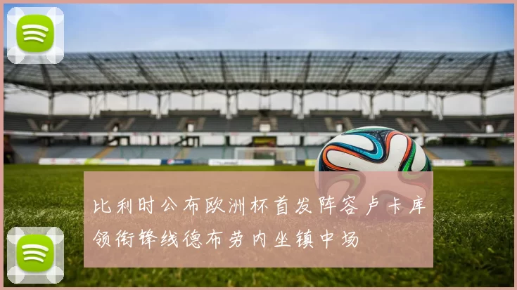 比利时公布欧洲杯首发阵容卢卡库领衔锋线德布劳内坐镇中场