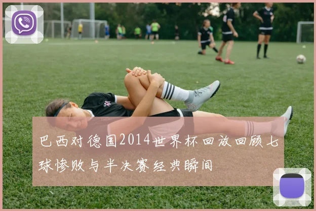 巴西对德国2014世界杯回放回顾七球惨败与半决赛经典瞬间